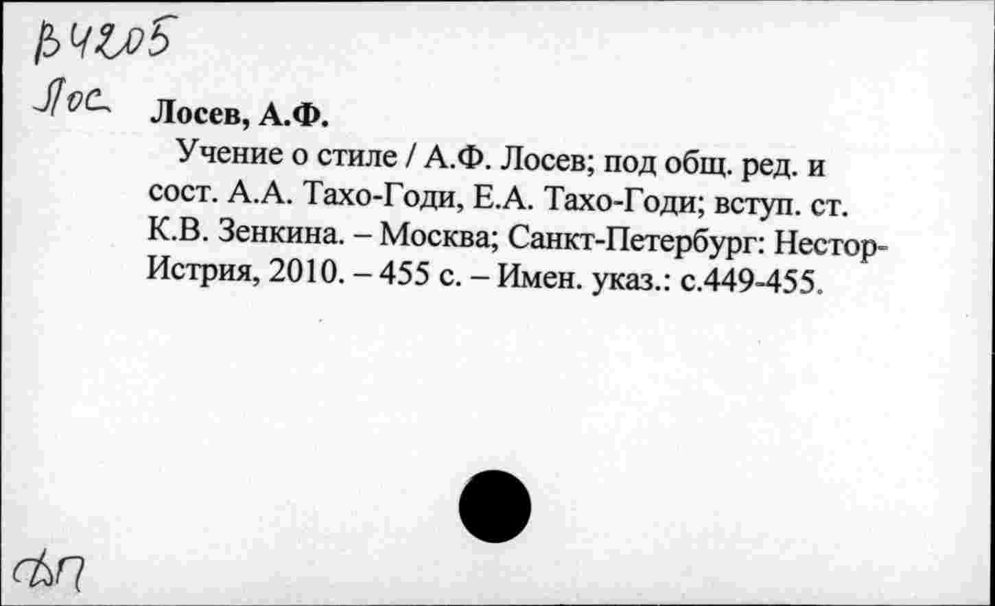 ﻿ЬчыЗ
Лосев, А.Ф.
Учение о стиле / А.Ф. Лосев; под общ. ред. и сост. А.А. Тахо-Годи, Е.А. Тахо-Годи; вступ. ст. К.В. Зенкина. - Москва; Санкт-Петербург: Нестор-Истрия, 2010. - 455 с. - Имен, указ.: с.449-455.
